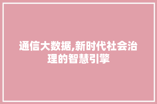通信大数据,新时代社会治理的智慧引擎