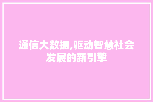 通信大数据,驱动智慧社会发展的新引擎