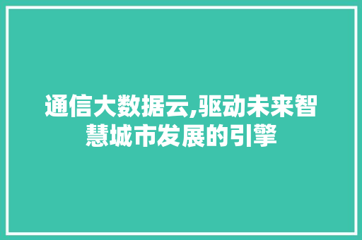通信大数据云,驱动未来智慧城市发展的引擎
