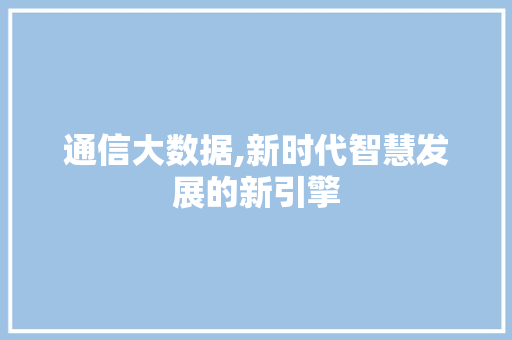 通信大数据,新时代智慧发展的新引擎