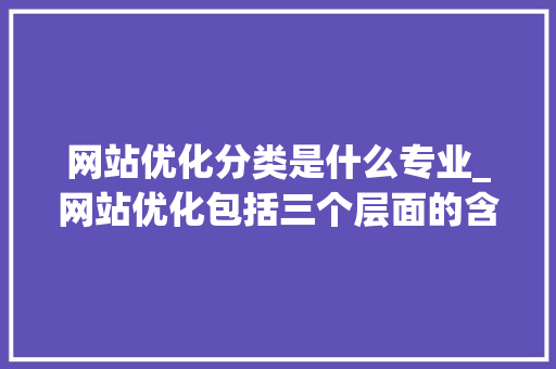 网站优化分类是什么专业_网站优化包括三个层面的含义。 百度SEO 网站优化分类是什么专业_网站优化包括三个层面的含义。 网站优化分类是什么专业_网站优化包括三个层面的含义。 百度SEO