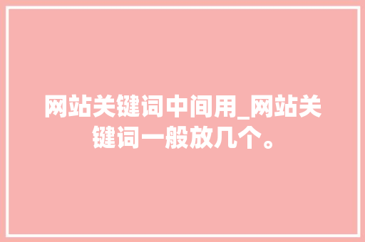 网站关键词中间用_网站关键词一般放几个。