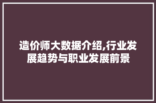 造价师大数据介绍,行业发展趋势与职业发展前景