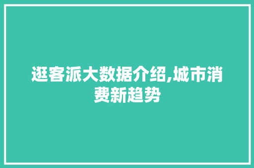 逛客派大数据介绍,城市消费新趋势