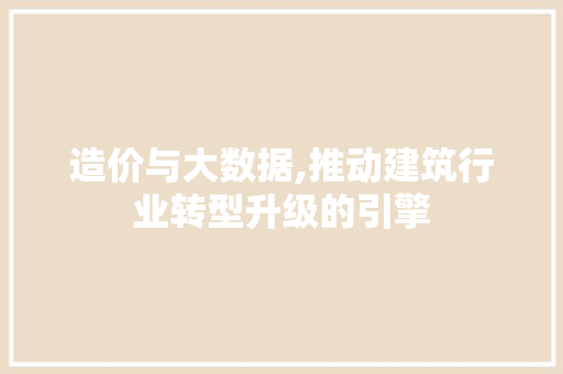 造价与大数据,推动建筑行业转型升级的引擎