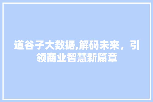 道谷子大数据,解码未来，引领商业智慧新篇章