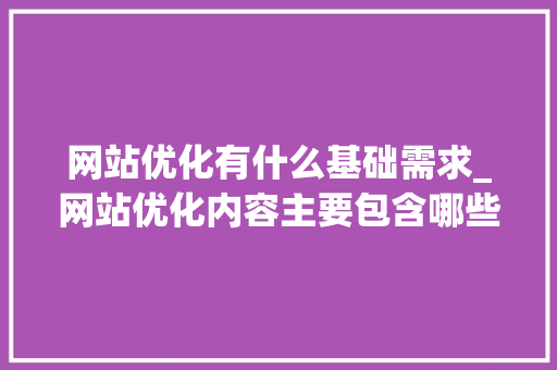 网站优化有什么基础需求_网站优化内容主要包含哪些方面。 网站优化有什么基础需求_网站优化内容主要包含哪些方面。 神马SEO