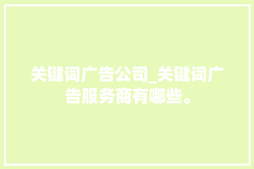 关键词广告公司_关键词广告服务商有哪些。 关键词广告公司_关键词广告服务商有哪些。 SEO关键词