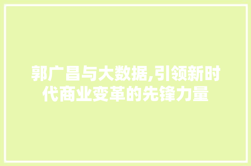 郭广昌与大数据,引领新时代商业变革的先锋力量