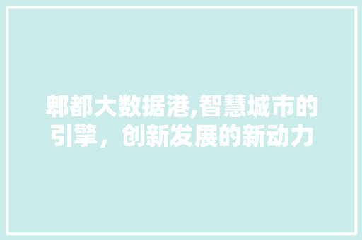 郫都大数据港,智慧城市的引擎，创新发展的新动力 百度SEO