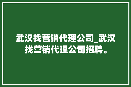 武汉找营销代理公司_武汉找营销代理公司招聘。 武汉找营销代理公司_武汉找营销代理公司招聘。 网站建设公司