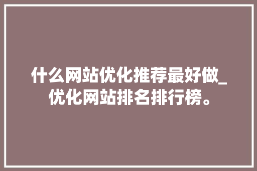 什么网站优化推荐最好做_优化网站排名排行榜。 什么网站优化推荐最好做_优化网站排名排行榜。 网站建设公司