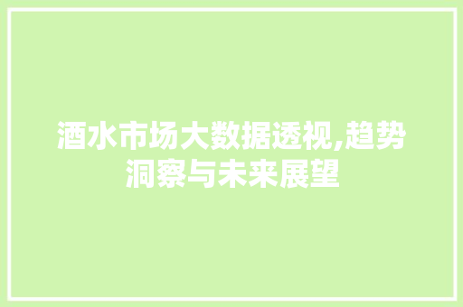 酒水市场大数据透视,趋势洞察与未来展望