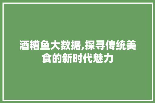 酒糟鱼大数据,探寻传统美食的新时代魅力