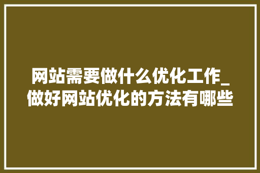 网站需要做什么优化工作_做好网站优化的方法有哪些?。 百度SEO 网站需要做什么优化工作_做好网站优化的方法有哪些?。 网站需要做什么优化工作_做好网站优化的方法有哪些?。 百度SEO
