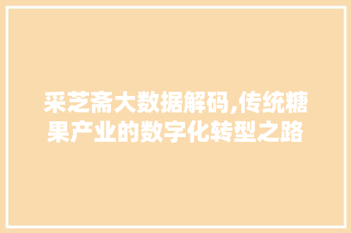 采芝斋大数据解码,传统糖果产业的数字化转型之路