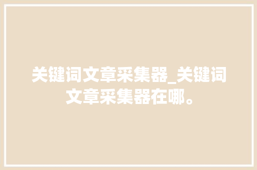 关键词文章采集器_关键词文章采集器在哪。 关键词文章采集器_关键词文章采集器在哪。 SEO关键词