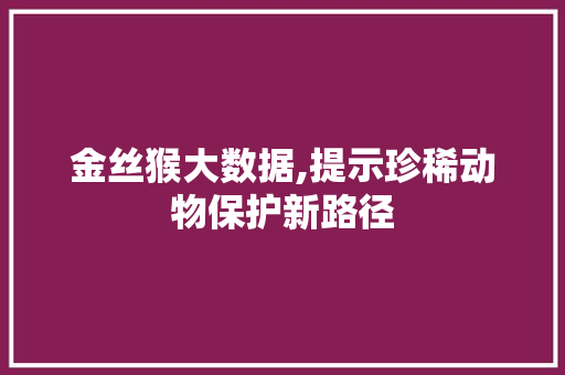金丝猴大数据,提示珍稀动物保护新路径