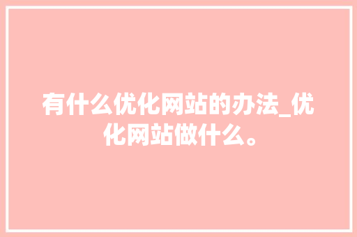 有什么优化网站的办法_优化网站做什么。 有什么优化网站的办法_优化网站做什么。 搜狗SEO