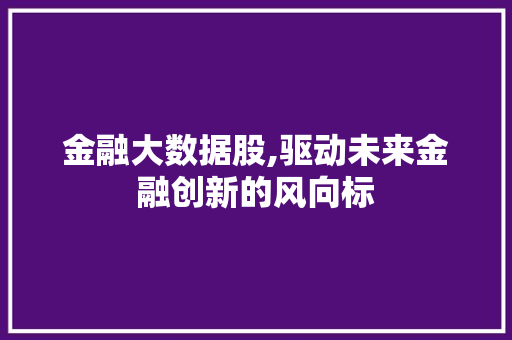 金融大数据股,驱动未来金融创新的风向标