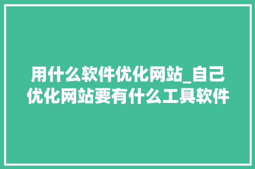 用什么软件优化网站_自己优化网站要有什么工具软件。 用什么软件优化网站_自己优化网站要有什么工具软件。 网站建设公司