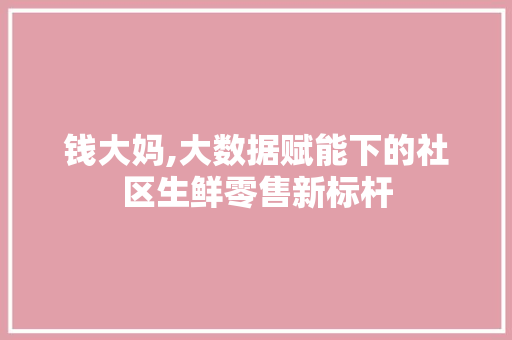 钱大妈,大数据赋能下的社区生鲜零售新标杆