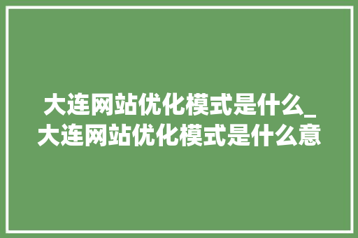 大连网站优化模式是什么_大连网站优化模式是什么意思。 大连网站优化模式是什么_大连网站优化模式是什么意思。 百度SEO