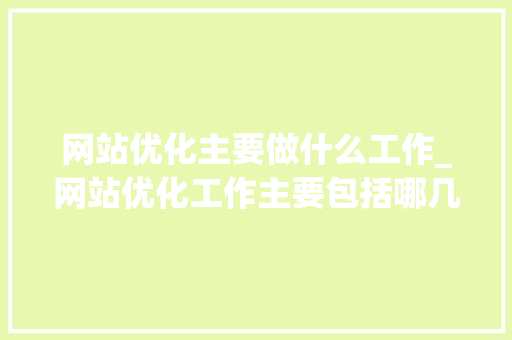 网站优化主要做什么工作_网站优化工作主要包括哪几个方面。 网站优化主要做什么工作_网站优化工作主要包括哪几个方面。 百度SEO