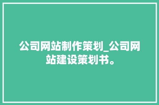 公司网站制作策划_公司网站建设策划书。 公司网站制作策划_公司网站建设策划书。 网站建设公司
