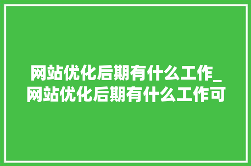 网站优化后期有什么工作_网站优化后期有什么工作可以做。 网站优化后期有什么工作_网站优化后期有什么工作可以做。 神马SEO