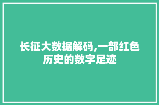 长征大数据解码,一部红色历史的数字足迹
