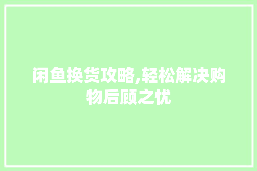 闲鱼换货攻略,轻松解决购物后顾之忧