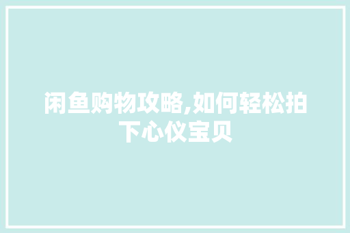 闲鱼购物攻略,如何轻松拍下心仪宝贝