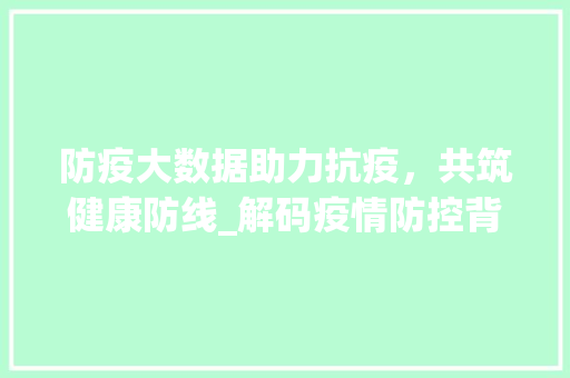 防疫大数据助力抗疫，共筑健康防线_解码疫情防控背后的数字力量