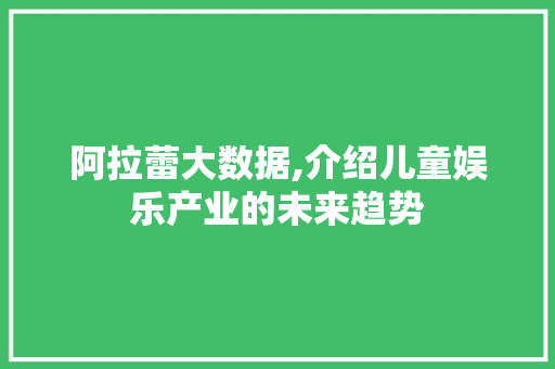 阿拉蕾大数据,介绍儿童娱乐产业的未来趋势
