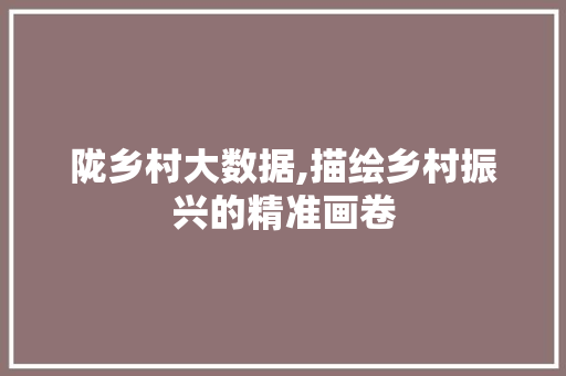 陇乡村大数据,描绘乡村振兴的精准画卷