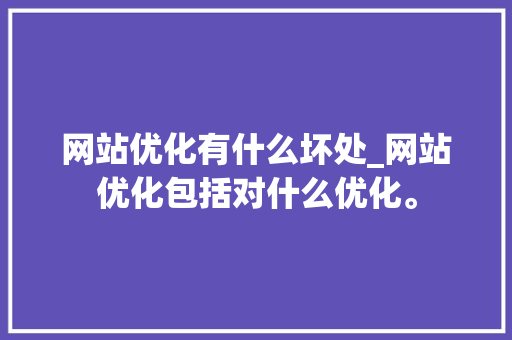 网站优化有什么坏处_网站优化包括对什么优化。 网站优化有什么坏处_网站优化包括对什么优化。 搜狗SEO