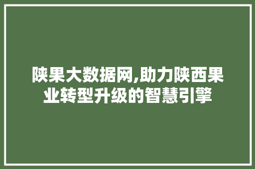 陕果大数据网,助力陕西果业转型升级的智慧引擎