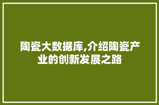 陶瓷大数据库,介绍陶瓷产业的创新发展之路