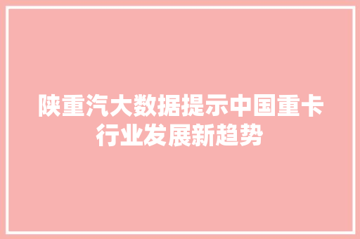 陕重汽大数据提示中国重卡行业发展新趋势