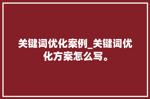 关键词优化案例_关键词优化方案怎么写。 关键词优化案例_关键词优化方案怎么写。 SEO关键词