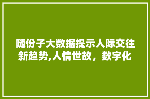 随份子大数据提示人际交往新趋势,人情世故，数字化演绎