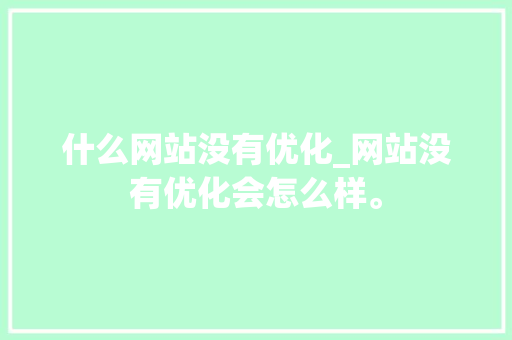 什么网站没有优化_网站没有优化会怎么样。 什么网站没有优化_网站没有优化会怎么样。 网站建设公司