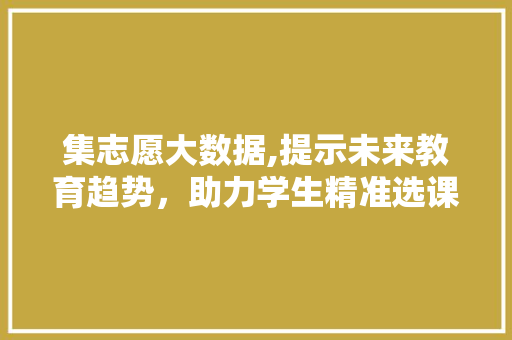 集志愿大数据,提示未来教育趋势，助力学生精准选课