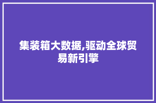 集装箱大数据,驱动全球贸易新引擎