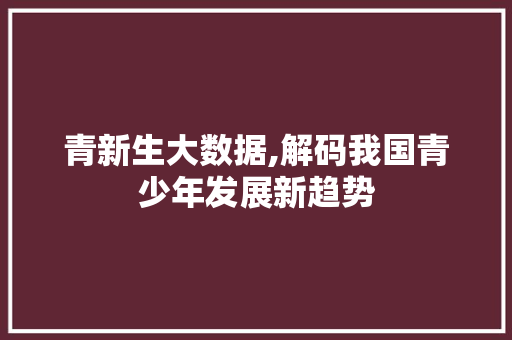 青新生大数据,解码我国青少年发展新趋势