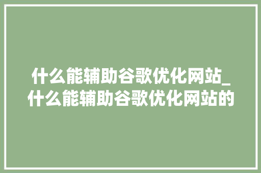 什么能辅助谷歌优化网站_什么能辅助谷歌优化网站的软件。 什么能辅助谷歌优化网站_什么能辅助谷歌优化网站的软件。 神马SEO