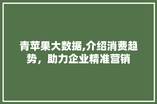 青苹果大数据,介绍消费趋势，助力企业精准营销