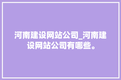 河南建设网站公司_河南建设网站公司有哪些。 河南建设网站公司_河南建设网站公司有哪些。 网站建设公司