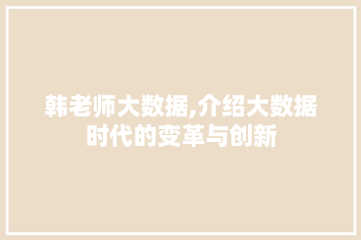韩老师大数据,介绍大数据时代的变革与创新
